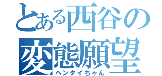 とある西谷の変態願望（ヘンタイちゃん）