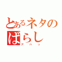 とあるネタのばらし（アハっ）