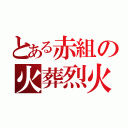 とある赤組の火葬烈火（）