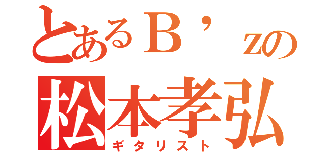 とあるＢ\'ｚの松本孝弘（ギタリスト）