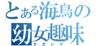とある海鳥の幼女趣味（ナカシマ）