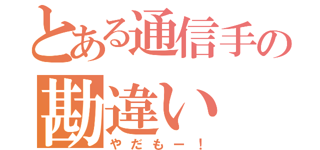 とある通信手の勘違い（やだもー！）