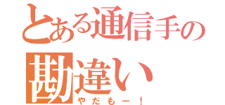 とある通信手の勘違い（やだもー！）