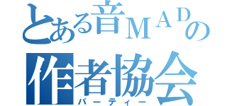 とある音ＭＡＤの作者協会（パーティー）