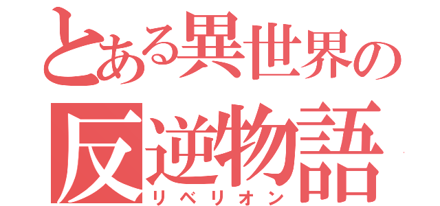 とある異世界の反逆物語（リベリオン）