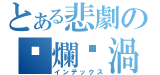 とある悲劇の噁爛漩渦（インデックス）