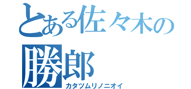 とある佐々木の勝郎（カタツムリノニオイ）