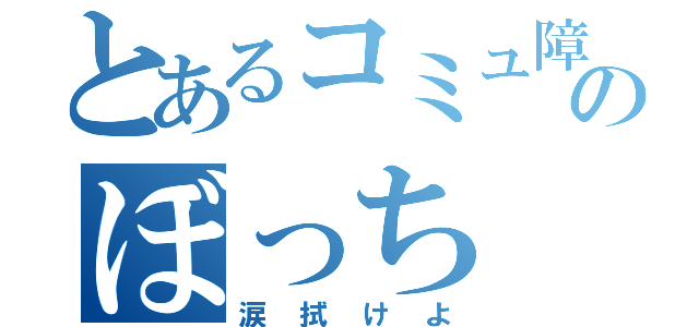 とあるコミュ障のぼっち（涙拭けよ）