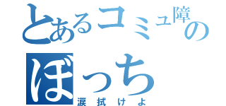 とあるコミュ障のぼっち（涙拭けよ）