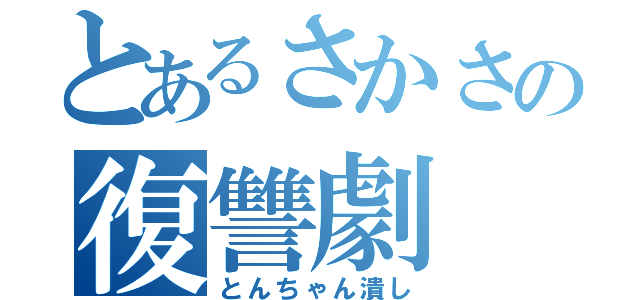 とあるさかさの復讐劇（とんちゃん潰し）