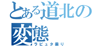 とある道北の変態（ラピュタ乗り）