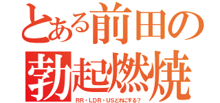 とある前田の勃起燃焼（ＲＲ・ＬＤＲ・ＵＳどれにする？）