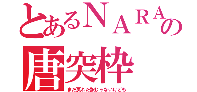 とあるＮＡＲＡの唐突枠（まだ戻れた訳じゃないけども）