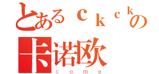 とあるｃｋｃｋの卡诺欧（ｃｏｍｅ）