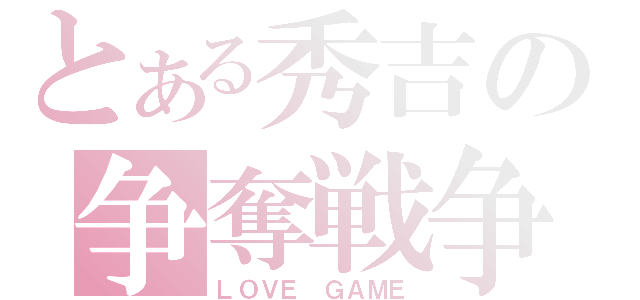 とある秀吉の争奪戦争（ＬＯＶＥ　ＧＡＭＥ）