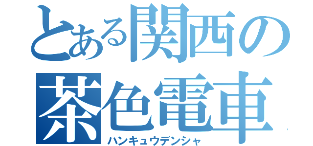 とある関西の茶色電車（ハンキュウデンシャ）