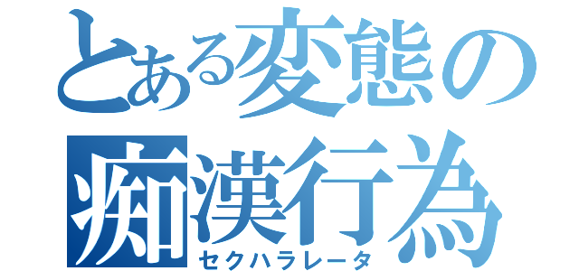 とある変態の痴漢行為（セクハラレータ）