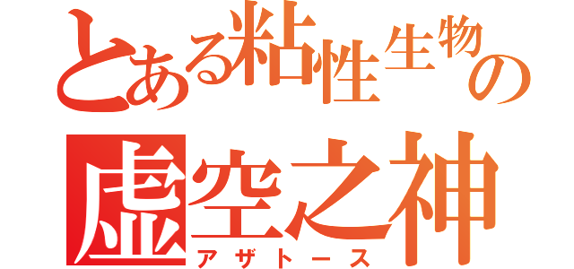 とある粘性生物の虚空之神（アザトース）