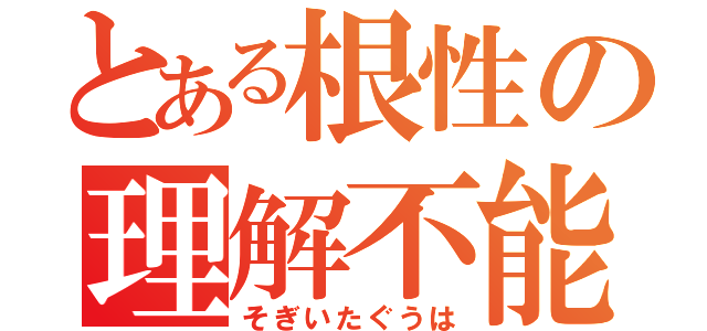 とある根性の理解不能（そぎいたぐうは）