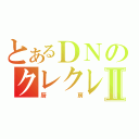 とあるＤＮのクレクレⅡ（厨房）