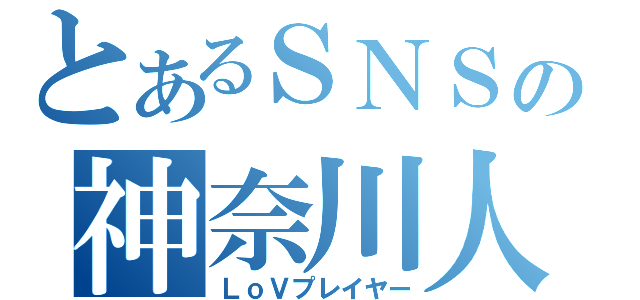 とあるＳＮＳの神奈川人（ＬｏＶプレイヤー）