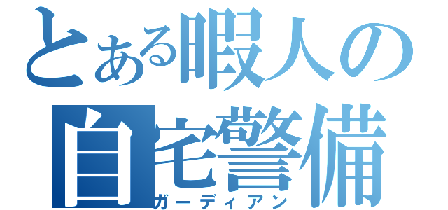 とある暇人の自宅警備（ガーディアン）