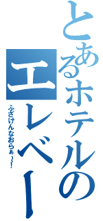 とあるホテルのエレベーター（ふざけんなおらぁ～！）