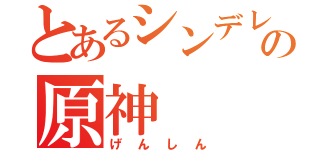 とあるシンデレラの原神（げんしん）