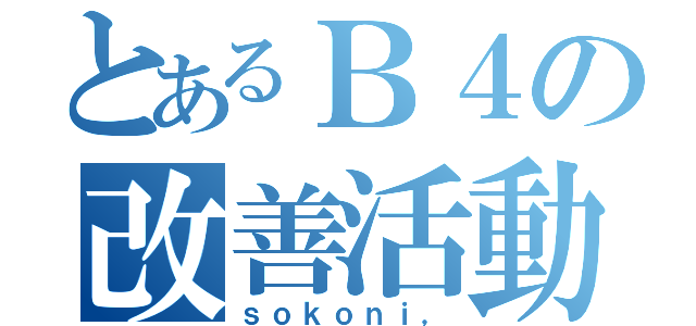 とあるＢ４の改善活動（ｓｏｋｏｎｉ，）