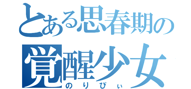 とある思春期の覚醒少女（のりぴぃ）