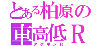 とある柏原の車高低Ｒ（タケポンＲ）