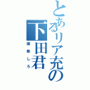 とあるリア充の下田君（爆発しろ）