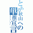 とある秋山への単推宣言（オンリーユー）