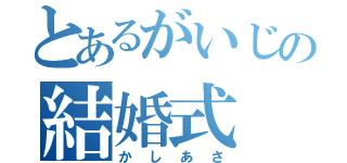 とあるがいじの結婚式（かしあさ）