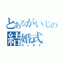 とあるがいじの結婚式（かしあさ）