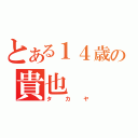 とある１４歳の貴也（タカヤ）