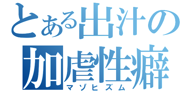 とある出汁の加虐性癖（マゾヒズム）