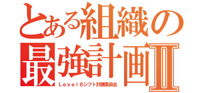 とある組織の最強計画Ⅱ（Ｌｅｖｅｌ６シフト計画委員会）