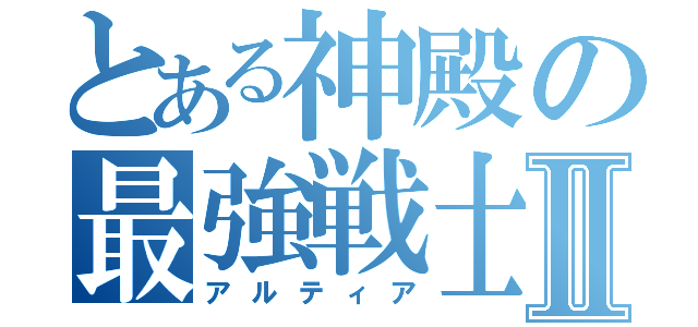 とある神殿の最強戦士Ⅱ（アルティア）