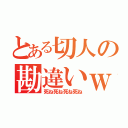 とある切人の勘違いｗ（死ね死ね死ね死ね）