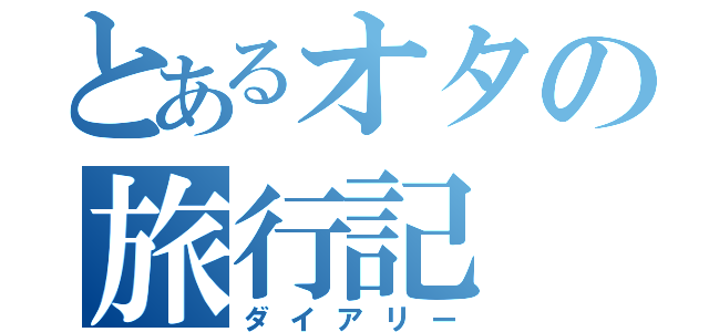 とあるオタの旅行記（ダイアリー）