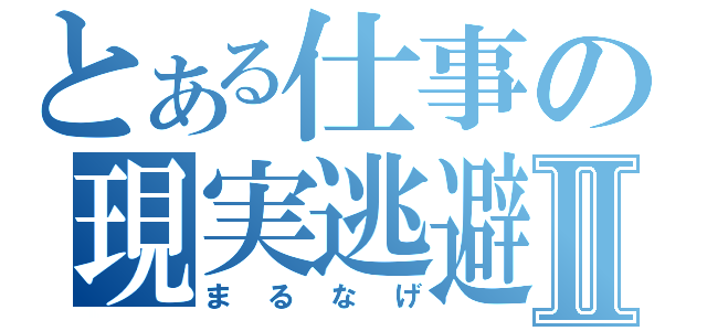 とある仕事の現実逃避Ⅱ（まるなげ）