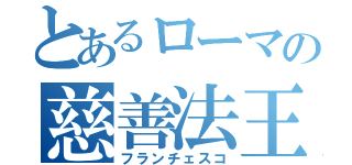 とあるローマの慈善法王（フランチェスコ）