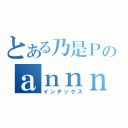 とある乃是Ｐのａｎｎｎｎｎ（インデックス）