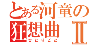 とある河童の狂想曲Ⅱ（ひとりごと）