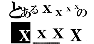 とあるｘｘｘｘｘｘｘｘｘｘｘｘｘｘｘｘｘｘｘｘｘｘｘｘｘｘｘｘｘｘｘｘｘｘｘのｘｘｘｘｘｘｘｘｘｘｘｘｘｘｘｘｘｘｘｘｘｘｘｘｘ（ｘｘｘｘｘｘｘｘｘｘｘｘｘｘｘｘｘｘｘｘｘｘｘｘｘｘ）