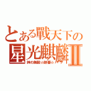 とある戰天下の星光麒麟Ⅱ（神の無敵☆帥蕃☆）