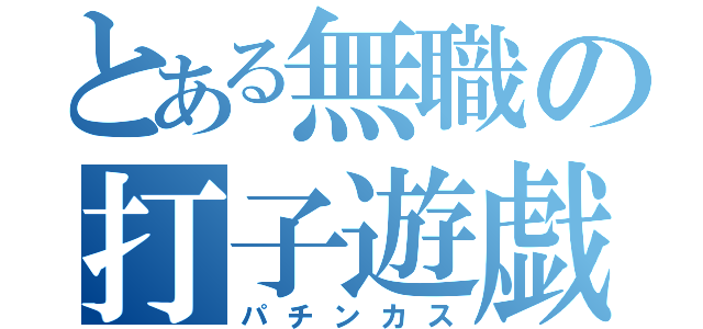 とある無職の打子遊戯（パチンカス）