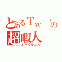 とあるＴｗｉｔｔｅｒの超暇人（よーぐるたん）