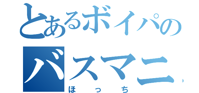 とあるボイパのバスマニア（ほっち）